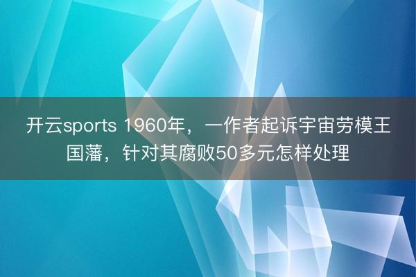 开云sports 1960年，一作者起诉宇宙劳模王国藩，针对其腐败50多元怎样处理