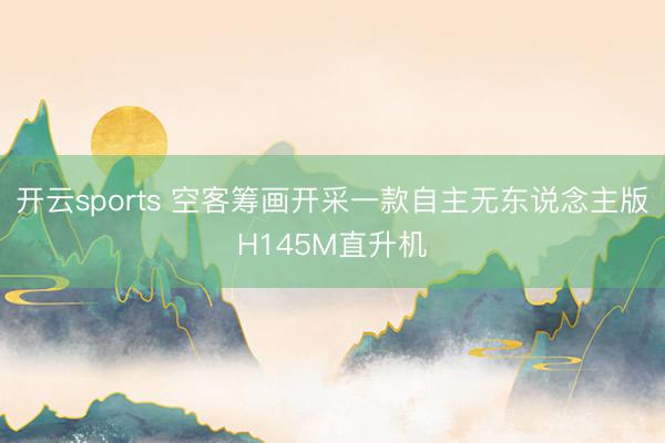 开云sports 空客筹画开采一款自主无东说念主版H145M直升机