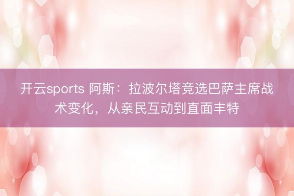 开云sports 阿斯：拉波尔塔竞选巴萨主席战术变化，从亲民互动到直面丰特