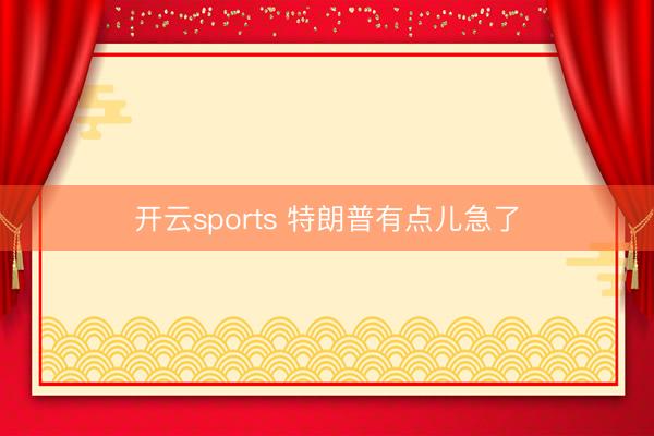 开云sports 特朗普有点儿急了