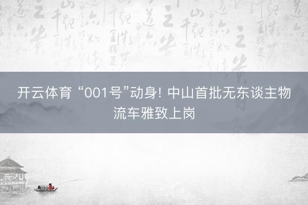 开云体育 “001号”动身! 中山首批无东谈主物流车雅致上岗