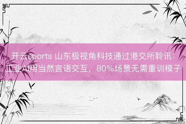 开云sports 山东极视角科技通过港交所聆讯：工业AI用当然言语交互，80%场景无需重训模子