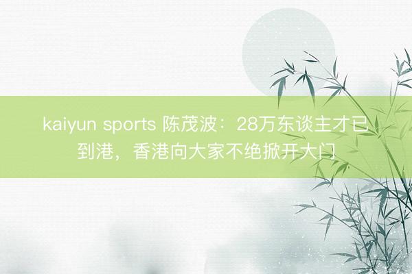 kaiyun sports 陈茂波：28万东谈主才已到港，香港向大家不绝掀开大门