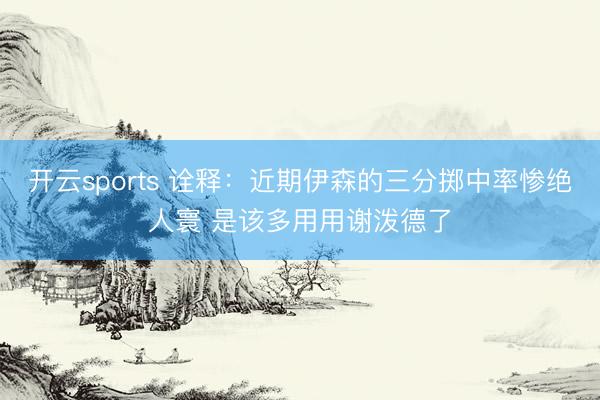 开云sports 诠释：近期伊森的三分掷中率惨绝人寰 是该多用用谢泼德了