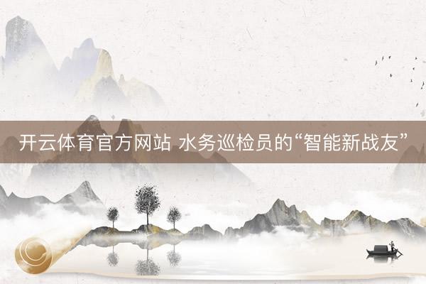 开云体育官方网站 水务巡检员的“智能新战友”