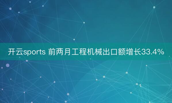 开云sports 前两月工程机械出口额增长33.4%