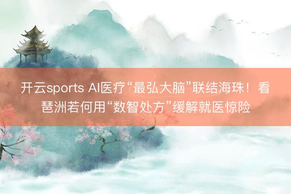 开云sports AI医疗“最弘大脑”联结海珠！看琶洲若何用“数智处方”缓解就医惊险