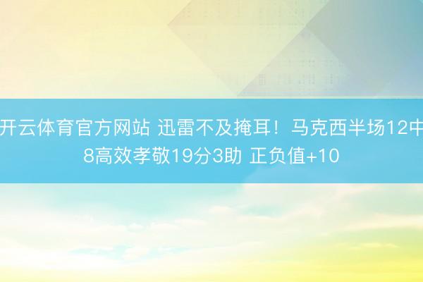 开云体育官方网站 迅雷不及掩耳！马克西半场12中8高效孝敬19分3助 正负值+10