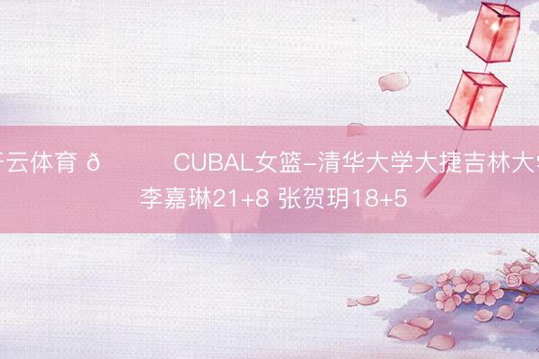 开云体育 🏀CUBAL女篮-清华大学大捷吉林大学 李嘉琳21+8 张贺玥18+5