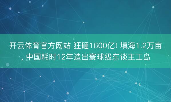 开云体育官方网站 狂砸1600亿! 填海1.2万亩, 中国耗时12年造出寰球级东谈主工岛