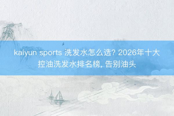 kaiyun sports 洗发水怎么选? 2026年十大控油洗发水排名榜, 告别油头