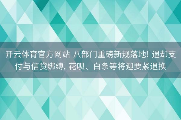 开云体育官方网站 八部门重磅新规落地! 退却支付与信贷绑缚, 花呗、白条等将迎要紧退换