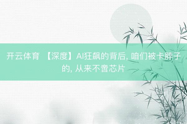 开云体育 【深度】AI狂飙的背后, 咱们被卡脖子的, 从来不啻芯片