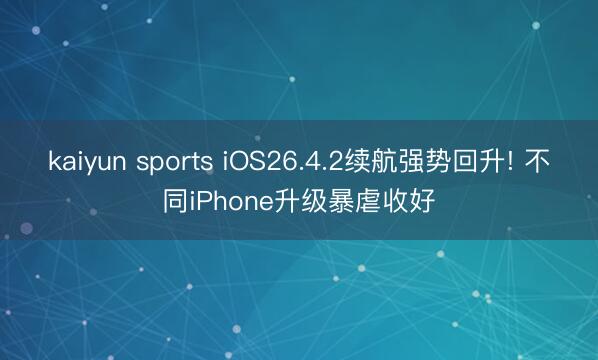 kaiyun sports iOS26.4.2续航强势回升! 不同iPhone升级暴虐收好