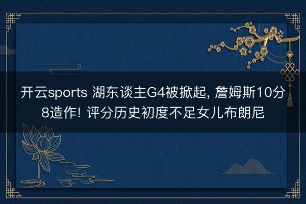开云sports 湖东谈主G4被掀起, 詹姆斯10分8造作! 评分历史初度不足女儿布朗尼