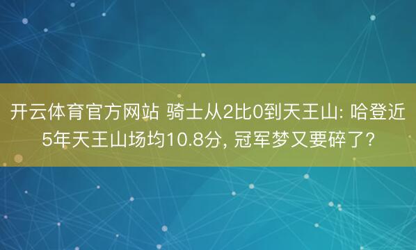 开云体育官方网站 骑士从2比0到天王山: 哈登近5年天王山场均10.8分, 冠军梦又要碎了?
