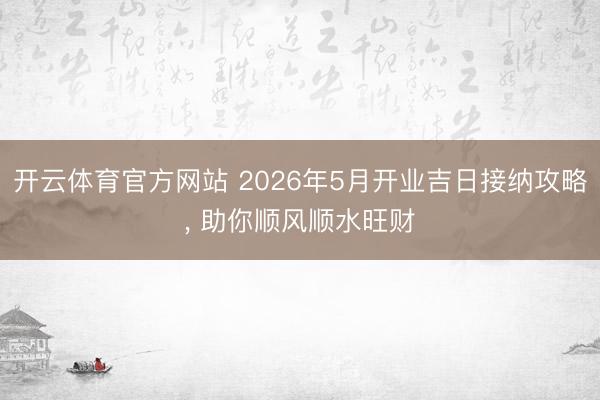 开云体育官方网站 2026年5月开业吉日接纳攻略, 助你顺风顺水旺财