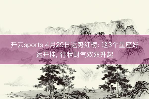 开云sports 4月29日运势红榜: 这3个星座好运开挂, 行状财气双双升起