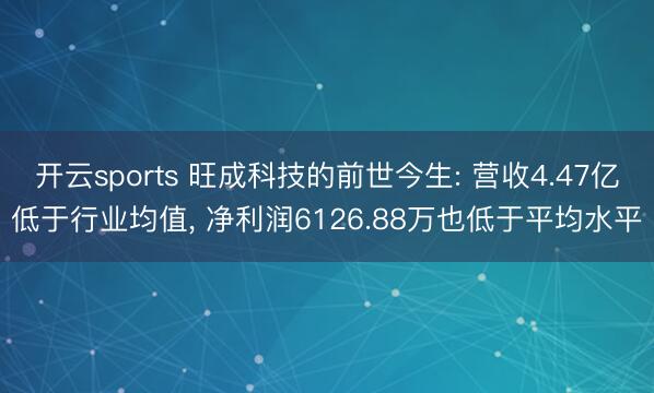 开云sports 旺成科技的前世今生: 营收4.47亿低于行业均值, 净利润6126.88万也低于平均水平