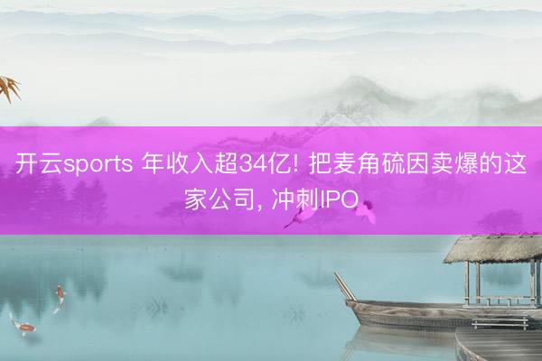 开云sports 年收入超34亿! 把麦角硫因卖爆的这家公司, 冲刺IPO
