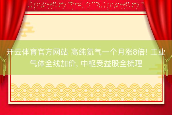 开云体育官方网站 高纯氦气一个月涨8倍! 工业气体全线加价, 中枢受益股全梳理