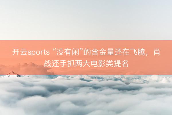开云sports “没有闲”的含金量还在飞腾，肖战还手抓两大电影类提名