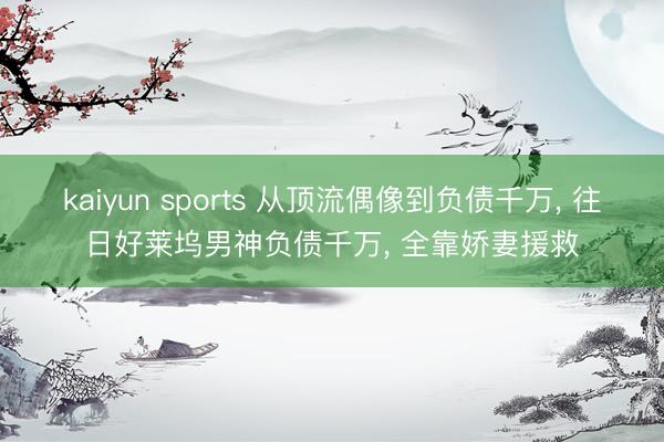 kaiyun sports 从顶流偶像到负债千万, 往日好莱坞男神负债千万, 全靠娇妻援救