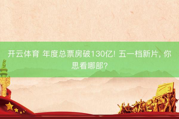 开云体育 年度总票房破130亿! 五一档新片, 你思看哪部?