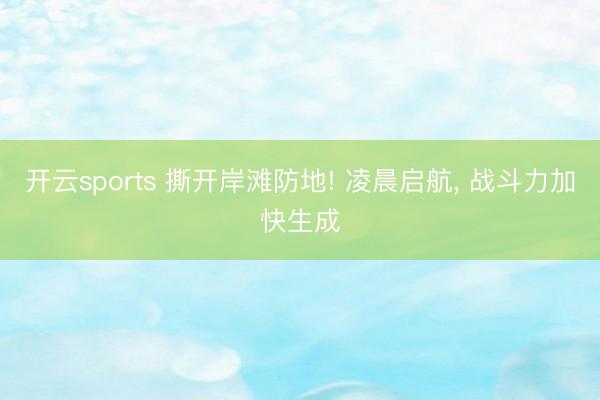 开云sports 撕开岸滩防地! 凌晨启航, 战斗力加快生成