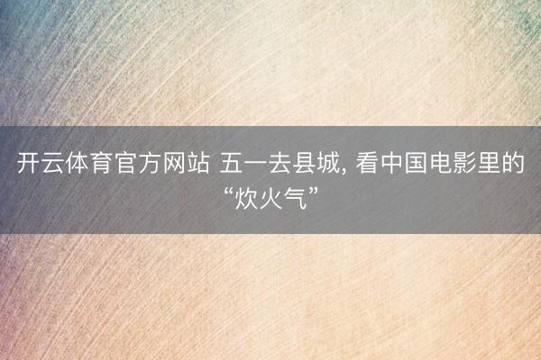 开云体育官方网站 五一去县城, 看中国电影里的“炊火气”